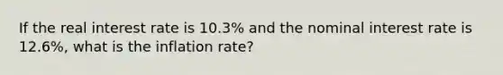 If the real interest rate is 10.3% and the nominal interest rate is 12.6%, what is the inflation rate?