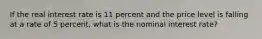 If the real interest rate is 11 percent and the price level is falling at a rate of 5 percent, what is the nominal interest rate?