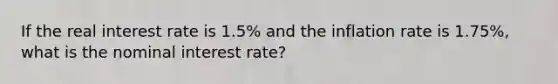 If the real interest rate is 1.5% and the inflation rate is 1.75%, what is the nominal interest rate?