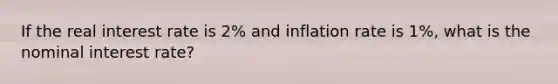 If the real interest rate is 2% and inflation rate is 1%, what is the nominal interest rate?