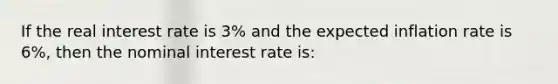 If the real interest rate is​ 3% and the expected inflation rate is​ 6%, then the nominal interest rate is: