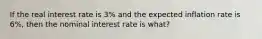 If the real interest rate is 3% and the expected inflation rate is 6%, then the nominal interest rate is what?