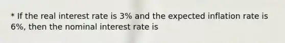 * If the real interest rate is​ 3% and the expected inflation rate is​ 6%, then the nominal interest rate is