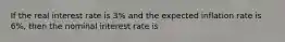 If the real interest rate is 3% and the expected inflation rate is 6%, then the nominal interest rate is