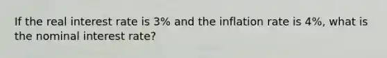 If the real interest rate is 3% and the inflation rate is 4%, what is the nominal interest rate?