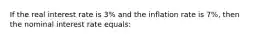 If the real interest rate is 3% and the inflation rate is 7%, then the nominal interest rate equals: