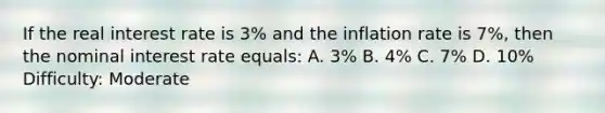 If the real interest rate is 3% and the inflation rate is 7%, then the nominal interest rate equals: A. 3% B. 4% C. 7% D. 10% Difficulty: Moderate