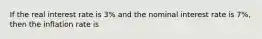 If the real interest rate is 3% and the nominal interest rate is 7%, then the inflation rate is