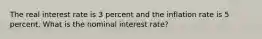 The real interest rate is 3 percent and the inflation rate is 5 percent. What is the nominal interest rate?