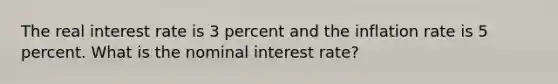 The real interest rate is 3 percent and the inflation rate is 5 percent. What is the nominal interest rate?