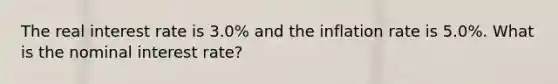 The real interest rate is 3.0% and the inflation rate is 5.0%. What is the nominal interest rate?