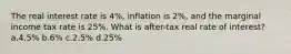 The real interest rate is 4%, inflation is 2%, and the marginal income tax rate is 25%. What is after-tax real rate of interest? a.4.5% b.6% c.2.5% d.25%