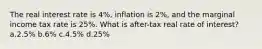 The real interest rate is 4%, inflation is 2%, and the marginal income tax rate is 25%. What is after-tax real rate of interest? a.2.5% b.6% c.4.5% d.25%