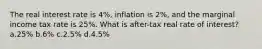 The real interest rate is 4%, inflation is 2%, and the marginal income tax rate is 25%. What is after-tax real rate of interest? a.25% b.6% c.2.5% d.4.5%