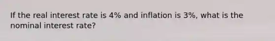 If the real interest rate is 4% and inflation is 3%, what is the nominal interest rate?