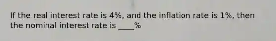 If the real interest rate is 4%, and the inflation rate is 1%, then the nominal interest rate is ____%