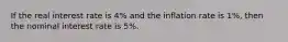 If the real interest rate is 4% and the inflation rate is 1%, then the nominal interest rate is 5%.