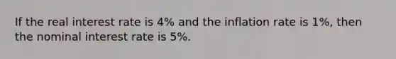 If the real interest rate is 4% and the inflation rate is 1%, then the nominal interest rate is 5%.