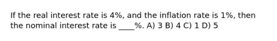 If the real interest rate is 4%, and the inflation rate is 1%, then the nominal interest rate is ____%. A) 3 B) 4 C) 1 D) 5