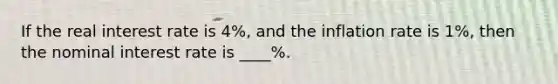 If the real interest rate is 4%, and the inflation rate is 1%, then the nominal interest rate is ____%.