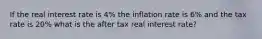 If the real interest rate is 4% the inflation rate is 6% and the tax rate is 20% what is the after tax real interest rate?