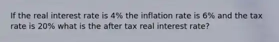 If the real interest rate is 4% the inflation rate is 6% and the tax rate is 20% what is the after tax real interest rate?