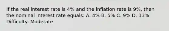 If the real interest rate is 4% and the inflation rate is 9%, then the nominal interest rate equals: A. 4% B. 5% C. 9% D. 13% Difficulty: Moderate