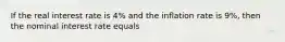 If the real interest rate is 4% and the inflation rate is 9%, then the nominal interest rate equals