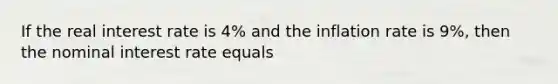 If the real interest rate is 4% and the inflation rate is 9%, then the nominal interest rate equals