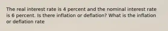 The real interest rate is 4 percent and the nominal interest rate is 6 percent. Is there inflation or deflation? What is the inflation or deflation rate