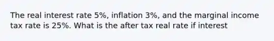 The real interest rate 5%, inflation 3%, and the marginal income tax rate is 25%. What is the after tax real rate if interest