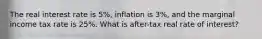 The real interest rate is 5%, inflation is 3%, and the marginal income tax rate is 25%. What is after-tax real rate of interest?