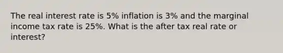 The real interest rate is 5% inflation is 3% and the marginal income tax rate is 25%. What is the after tax real rate or interest?