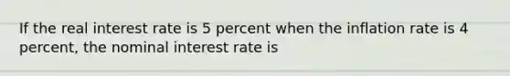 If the real interest rate is 5 percent when the inflation rate is 4​ percent, the nominal interest rate is