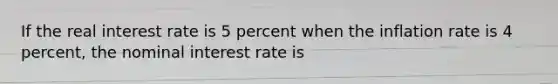 If the real interest rate is 5 percent when the inflation rate is 4 percent, the nominal interest rate is