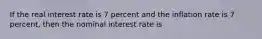 If the real interest rate is 7 percent and the inflation rate is 7 percent, then the nominal interest rate is