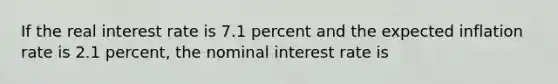 If the real interest rate is 7.1 percent and the expected inflation rate is 2.1 percent, the nominal interest rate is