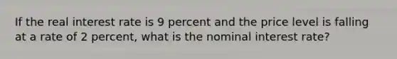 If the real interest rate is 9 percent and the price level is falling at a rate of 2 percent, what is the nominal interest rate?