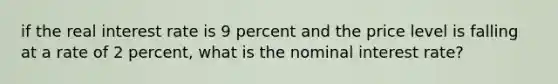 if the real interest rate is 9 percent and the price level is falling at a rate of 2 percent, what is the nominal interest rate?