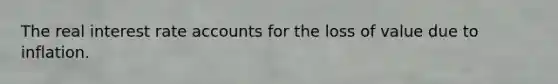 The real interest rate accounts for the loss of value due to inflation.