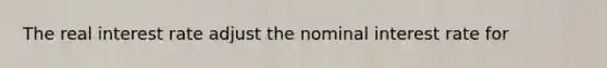 The real interest rate adjust the nominal interest rate for