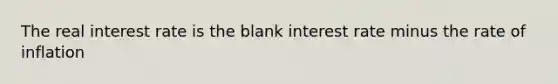 The real interest rate is the blank interest rate minus the rate of inflation