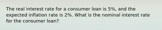 The real interest rate for a consumer loan is 5%, and the expected inflation rate is 2%. What is the nominal interest rate for the consumer loan?