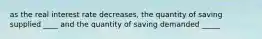 as the real interest rate decreases, the quantity of saving supplied ____ and the quantity of saving demanded _____