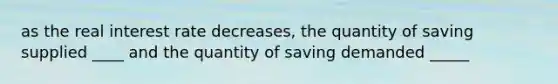 as the real interest rate decreases, the quantity of saving supplied ____ and the quantity of saving demanded _____