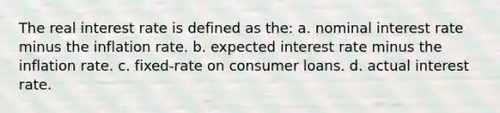 The real interest rate is defined as the: a. nominal interest rate minus the inflation rate. b. expected interest rate minus the inflation rate. c. fixed-rate on consumer loans. d. actual interest rate.