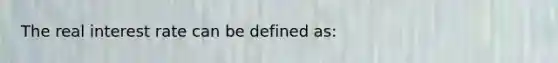 The real interest rate can be defined as: