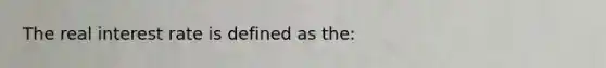 The real interest rate is defined as the: