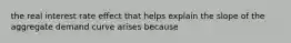 the real interest rate effect that helps explain the slope of the aggregate demand curve arises because