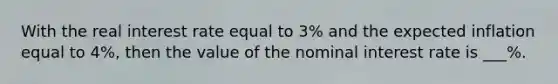 With the real interest rate equal to 3% and the expected inflation equal to 4%, then the value of the nominal interest rate is ___%.